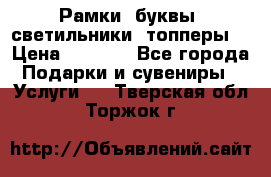 Рамки, буквы, светильники, топперы  › Цена ­ 1 000 - Все города Подарки и сувениры » Услуги   . Тверская обл.,Торжок г.